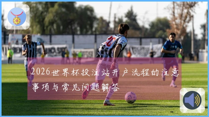 2026世界杯投注站开户流程的注意事项与常见问题解答