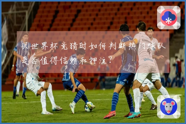 买世界杯竞猜时如何判断热门球队是否值得信赖和押注？