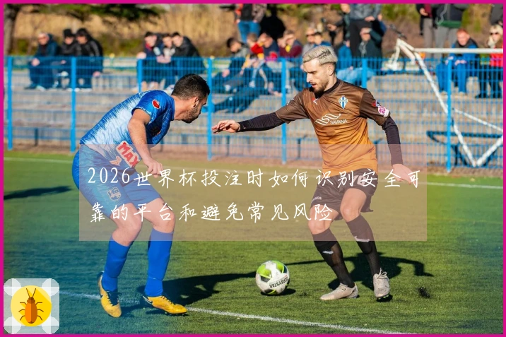 2026世界杯投注时如何识别安全可靠的平台和避免常见风险