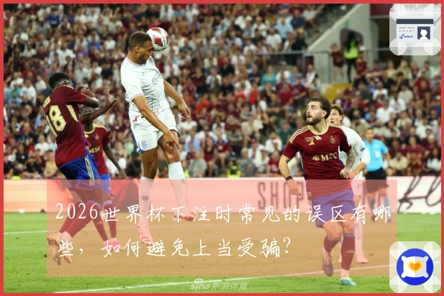 2026世界杯下注时常见的误区有哪些，如何避免上当受骗？