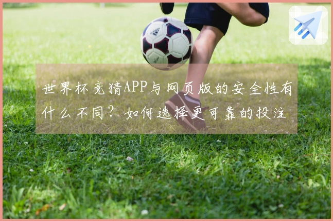 世界杯竞猜APP与网页版的安全性有什么不同？如何选择更可靠的投注方式？
