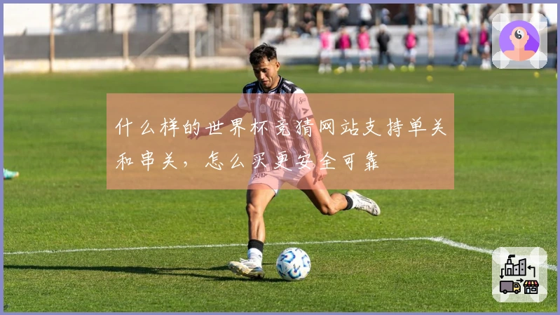 什么样的世界杯竞猜网站支持单关和串关，怎么买更安全可靠
