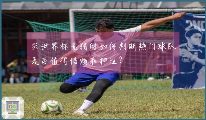 买世界杯竞猜时如何判断热门球队是否值得信赖和押注？