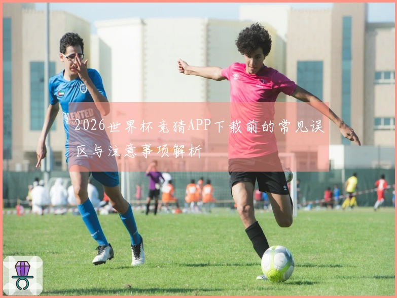 2026世界杯竞猜APP下载前的常见误区与注意事项解析