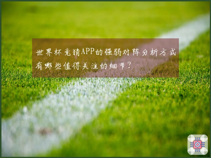 世界杯竞猜APP的强弱对阵分析方式有哪些值得关注的细节？