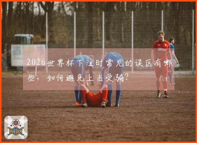 2026世界杯下注时常见的误区有哪些，如何避免上当受骗？